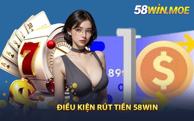 Điều kiện rút tiền 58Win thành công